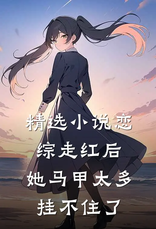 精选小说恋综走红后，她马甲太多挂不住了