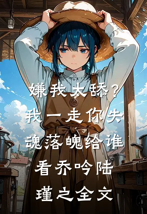嫌我太舔？我一走你失魂落魄给谁看乔吟陆瑾之全文