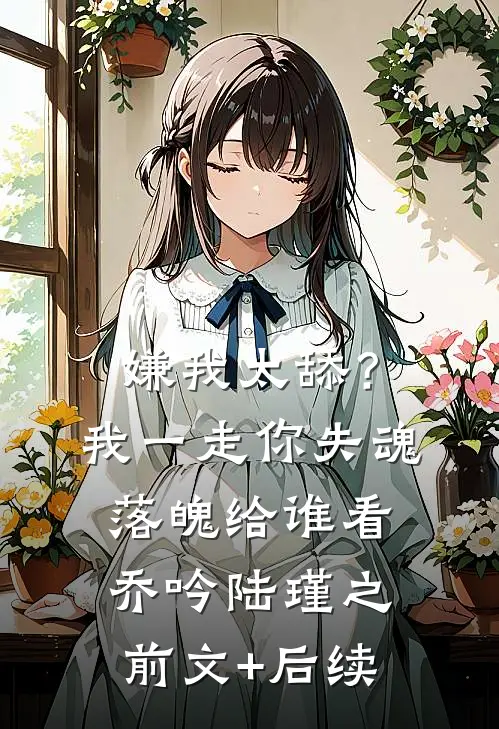 嫌我太舔？我一走你失魂落魄给谁看乔吟陆瑾之前文+后续
