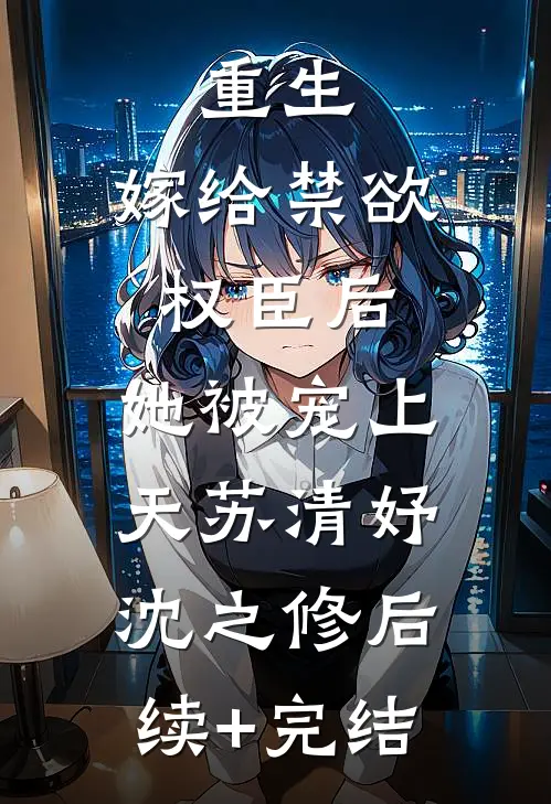 重生：嫁给禁欲权臣后，她被宠上天苏清妤沈之修后续+完结