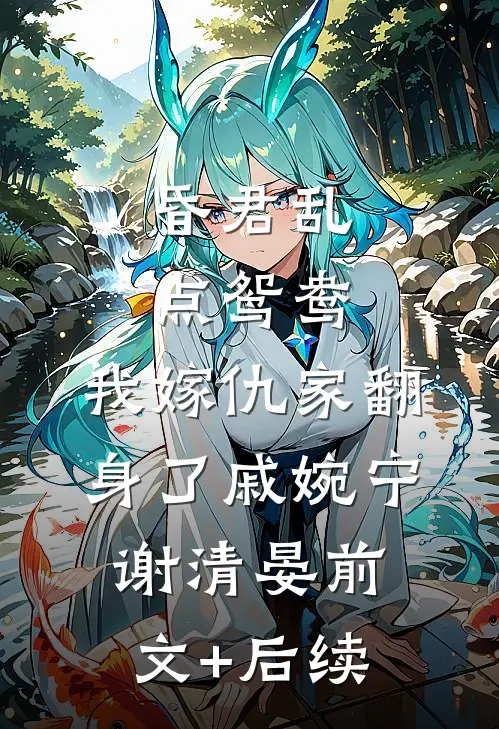 昏君乱点鸳鸯，我嫁仇家翻身了戚婉宁谢清晏前文+后续