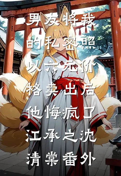 男友将我的私密照以六元价格卖出后，他悔疯了江承之沈清棠番外
