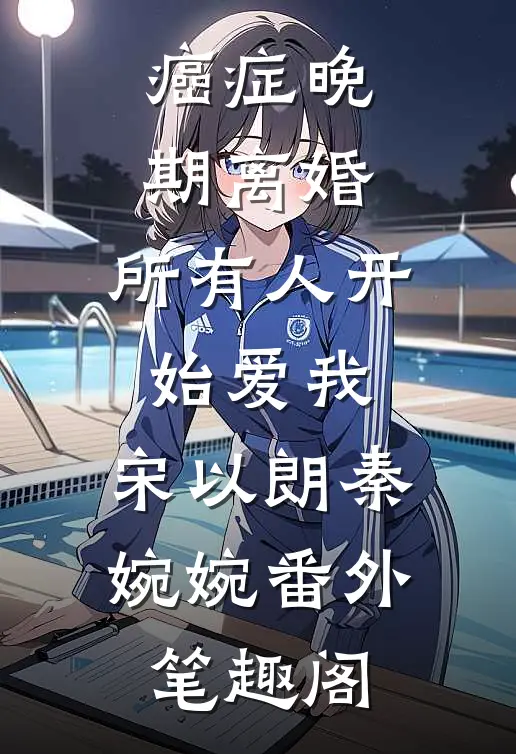 癌症晚期离婚，所有人开始爱我：宋以朗秦婉婉番外笔趣阁