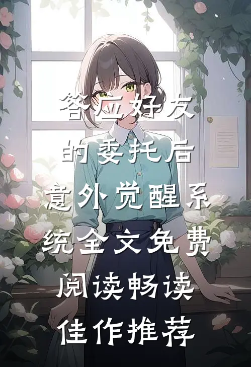 答应好友的委托后,意外觉醒系统全文免费阅读畅读佳作推荐
