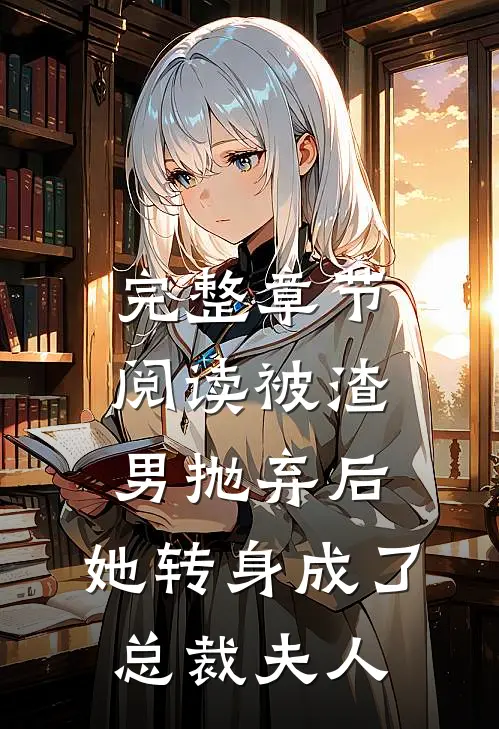 完整章节阅读被渣男抛弃后，她转身成了总裁夫人
