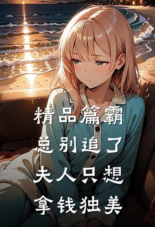 精品篇霸总别追了，夫人只想拿钱独美