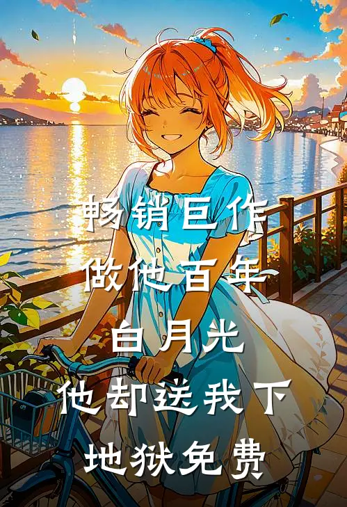 畅销巨作做他百年白月光,他却送我下地狱免费