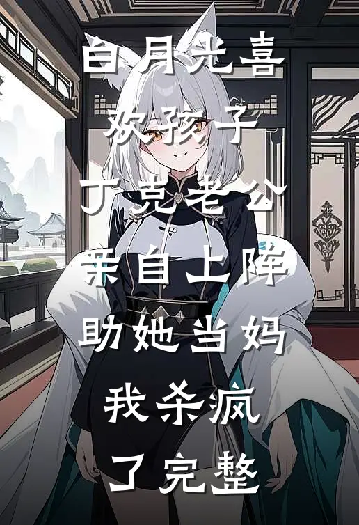 白月光喜欢孩子，丁克老公亲自上阵助她当妈，我杀疯了完整