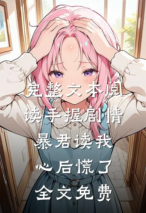 完整文本阅读手握剧情暴君读我心后慌了全文免费