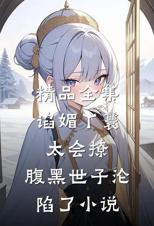 精品全集谄媚丫鬟太会撩,腹黑世子沦陷了小说