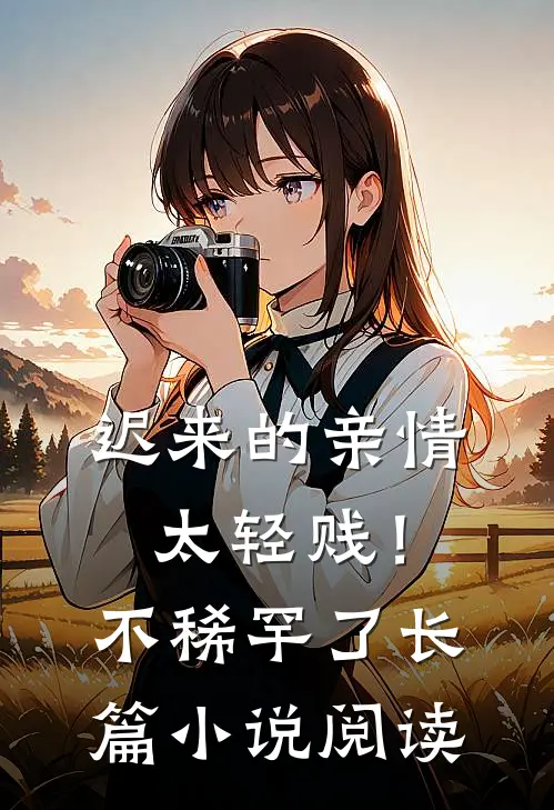 迟来的亲情太轻贱！不稀罕了长篇小说阅读