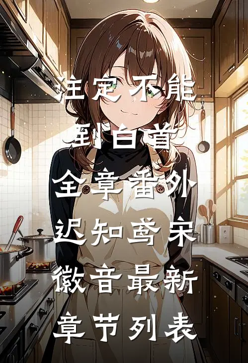 注定不能到白首：全章 番外 迟知鸢宋徽音最新章节列表