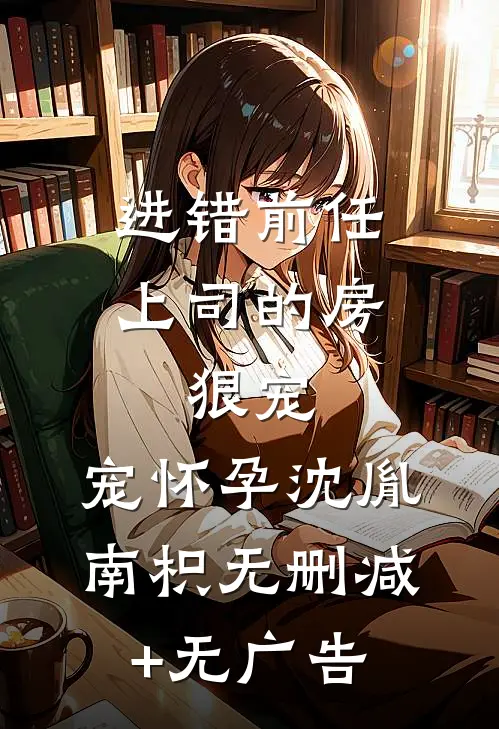 进错前任上司的房，狠宠，宠怀孕沈胤南枳无删减+无广告