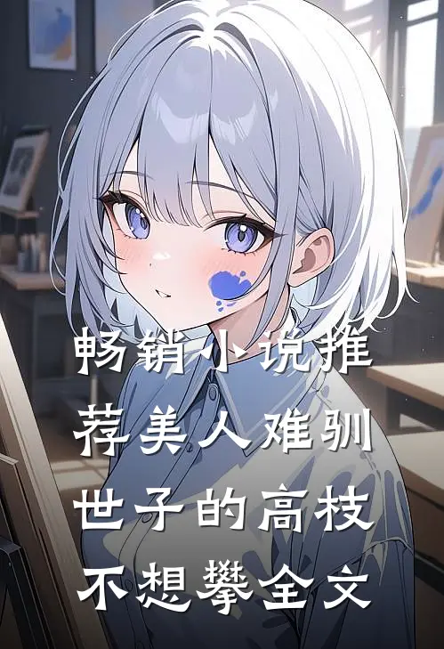 畅销小说推荐美人难驯:世子的高枝不想攀全文