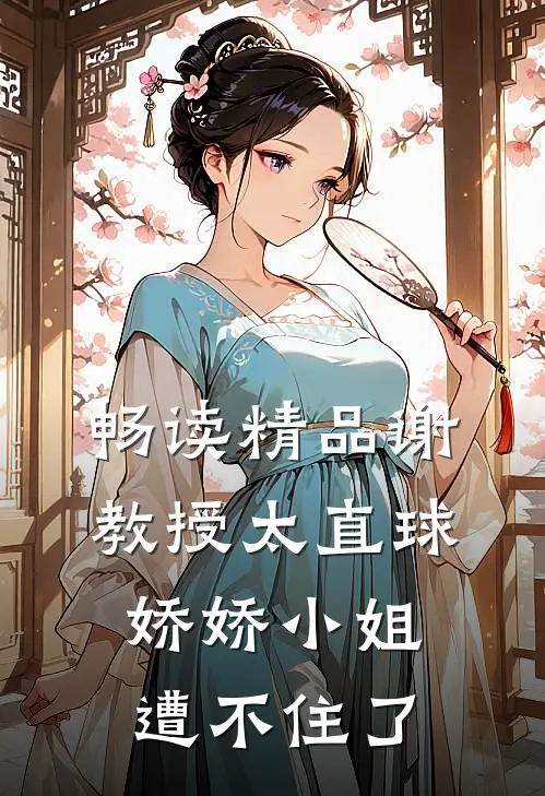 畅读精品谢教授太直球，娇娇小姐遭不住了