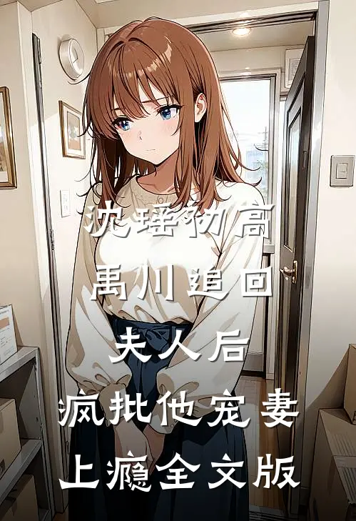 沈瑶初高禹川 《追回夫人后,疯批他宠妻上瘾》全文版