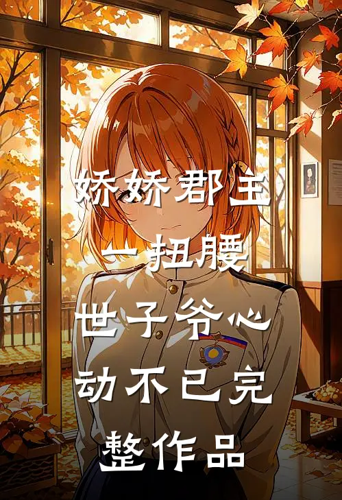 娇娇郡主一扭腰，世子爷心动不已完整作品