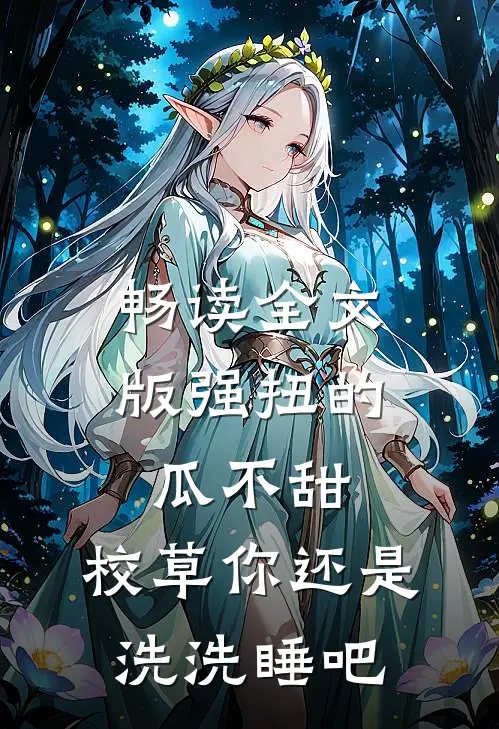 畅读全文版强扭的瓜不甜，校草你还是洗洗睡吧