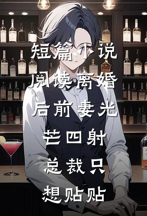 短篇小说阅读离婚后前妻光芒四射，总裁只想贴贴