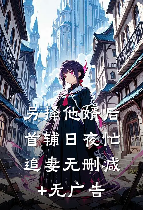 另择他婿后，首辅日夜忙追妻无删减+无广告