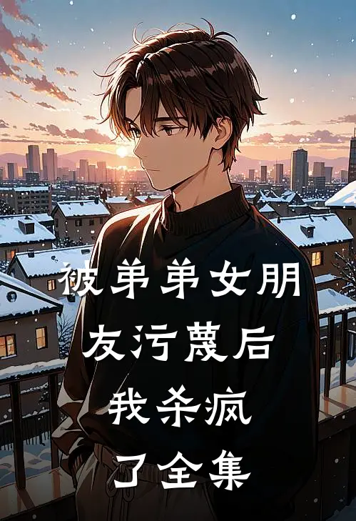 被弟弟女朋友污蔑后，我杀疯了全集