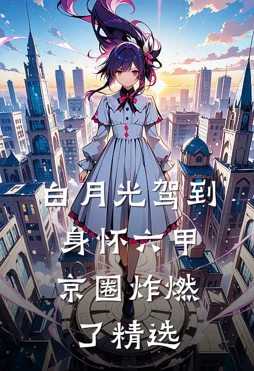 白月光驾到身怀六甲，京圈炸燃了精选