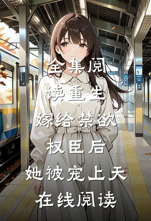 全集阅读重生:嫁给禁欲权臣后,她被宠上天在线阅读