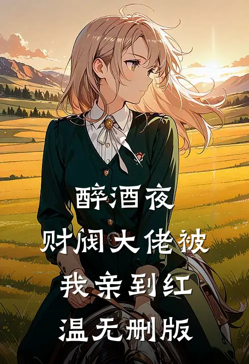醉酒夜，财阀大佬被我亲到红温无删版