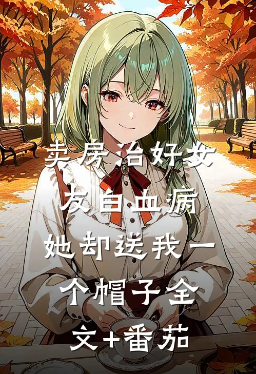 卖房治好女友白血病，她却送我一个帽子全文+番茄