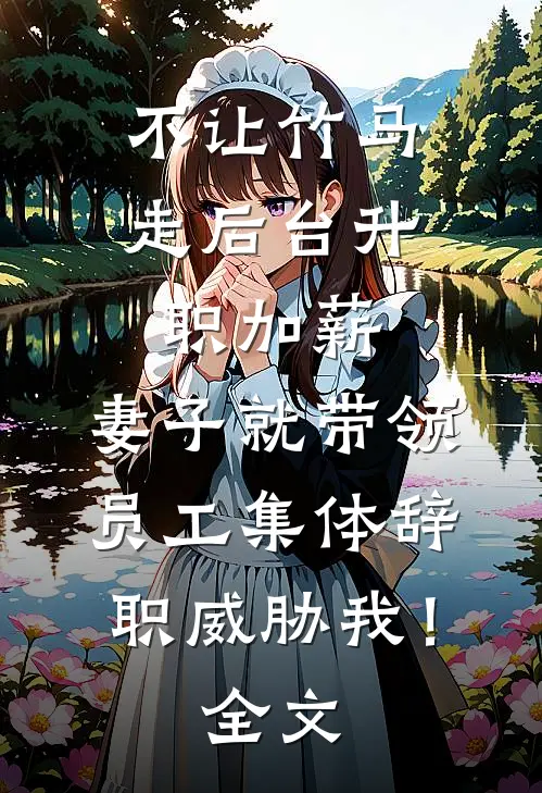不让竹马走后台升职加薪，妻子就带领员工集体辞职威胁我！全文