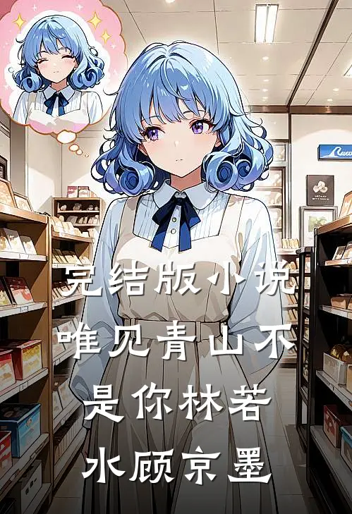 完结版小说唯见青山不是你林若水顾京墨