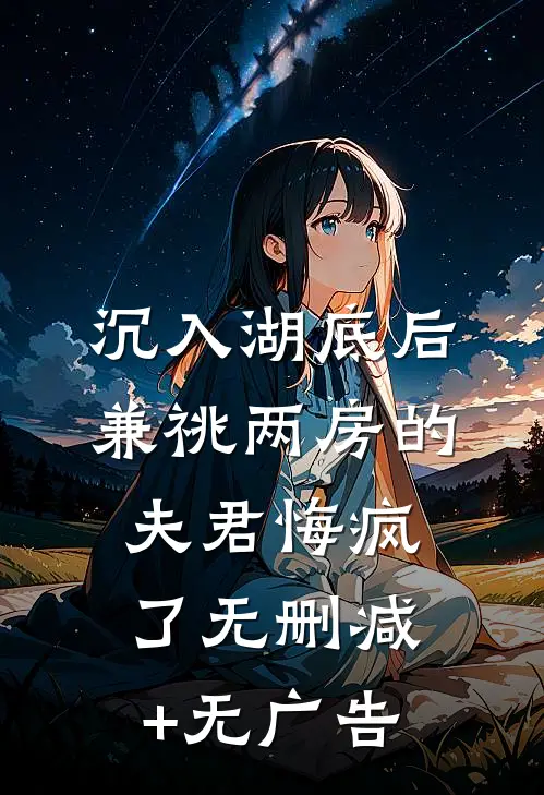 沉入湖底后，兼祧两房的夫君悔疯了无删减+无广告