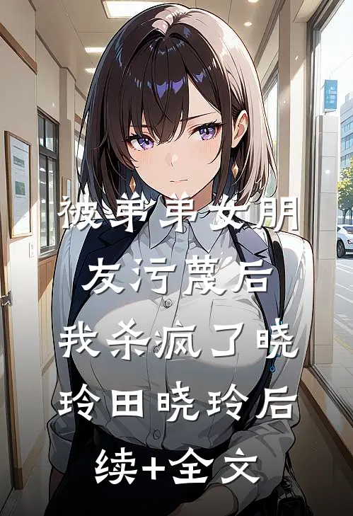 被弟弟女朋友污蔑后，我杀疯了晓玲田晓玲后续+全文
