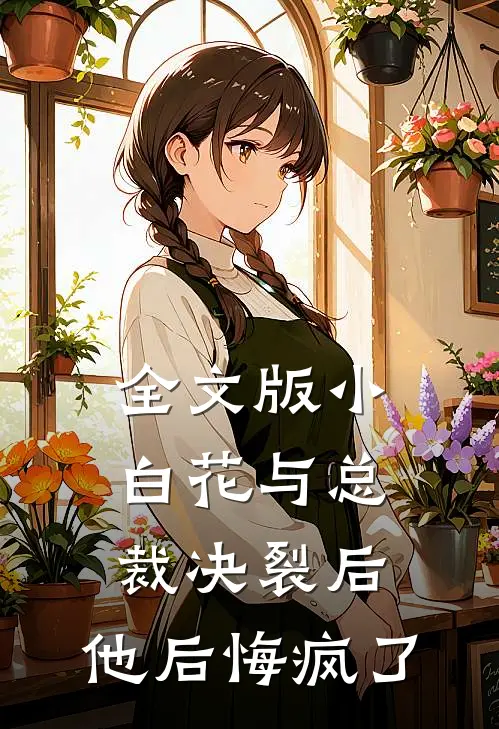 全文版小白花与总裁决裂后,他后悔疯了