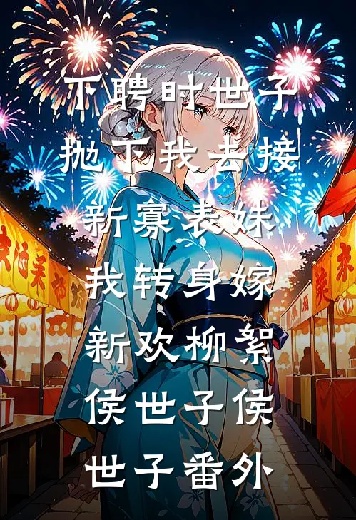 下聘时世子抛下我去接新寡表妹，我转身嫁新欢柳絮侯世子侯世子番外