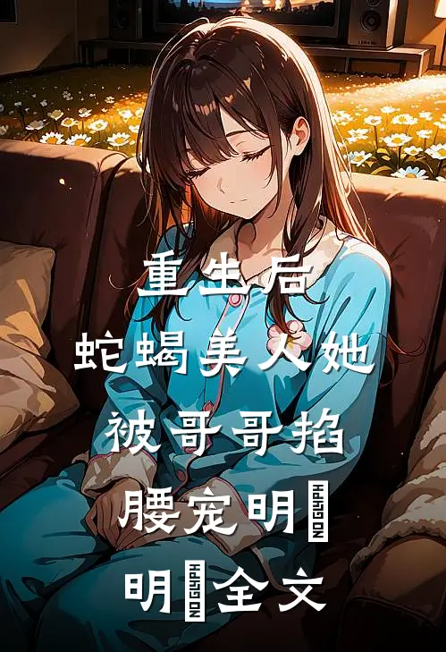 重生后，蛇蝎美人她被哥哥掐腰宠明翙明禛全文