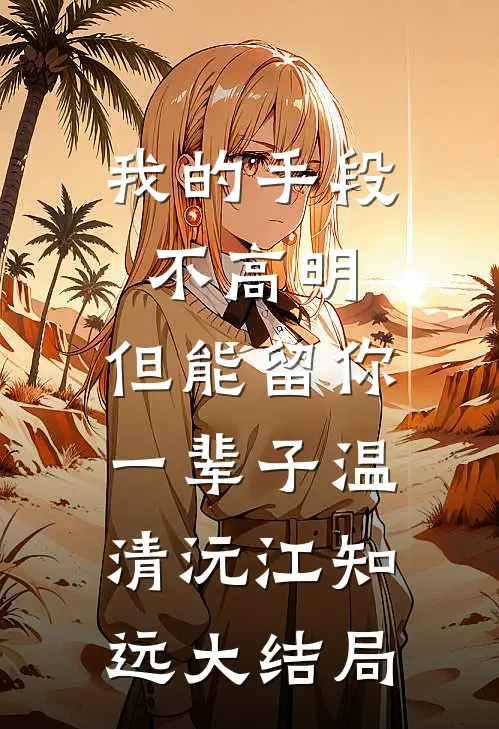 我的手段不高明，但能留你一辈子温清沅江知远大结局