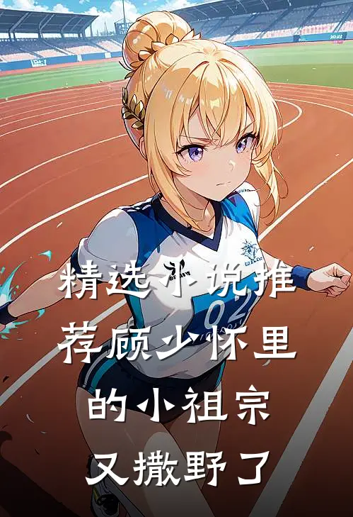 精选小说推荐顾少怀里的小祖宗又撒野了