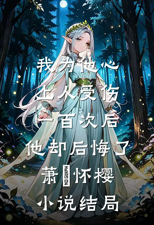 我为他心上人受伤一百次后，他却后悔了萧璟怀樱小说结局