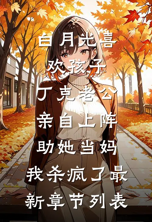 白月光喜欢孩子，丁克老公亲自上阵助她当妈，我杀疯了最新章节列表