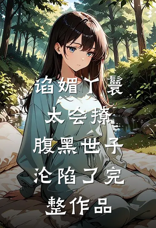 谄媚丫鬟太会撩，腹黑世子沦陷了完整作品