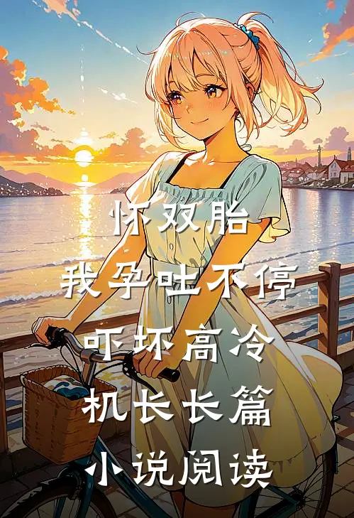 怀双胎，我孕吐不停吓坏高冷机长长篇小说阅读