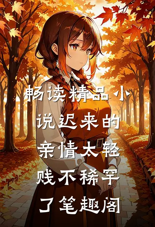 畅读精品小说迟来的亲情太轻贱不稀罕了笔趣阁