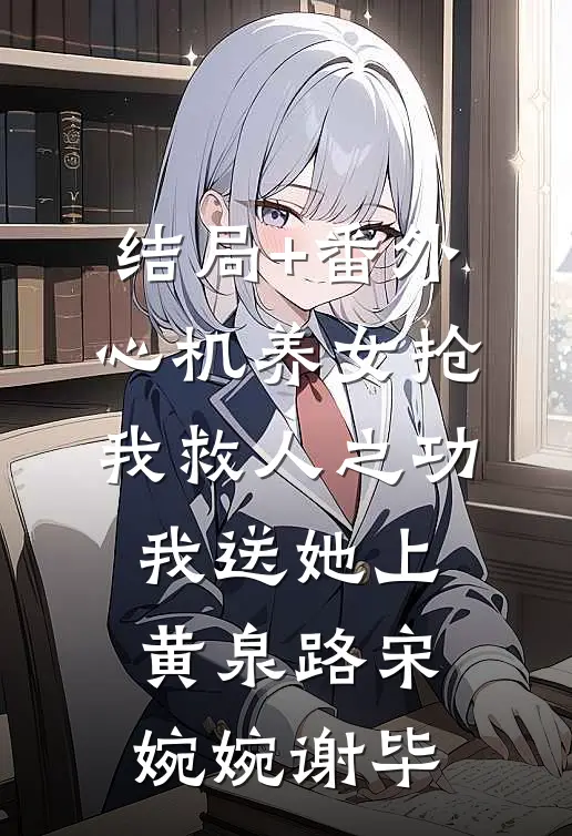 结局+番外心机养女抢我救人之功，我送她上黄泉路宋婉婉谢毕