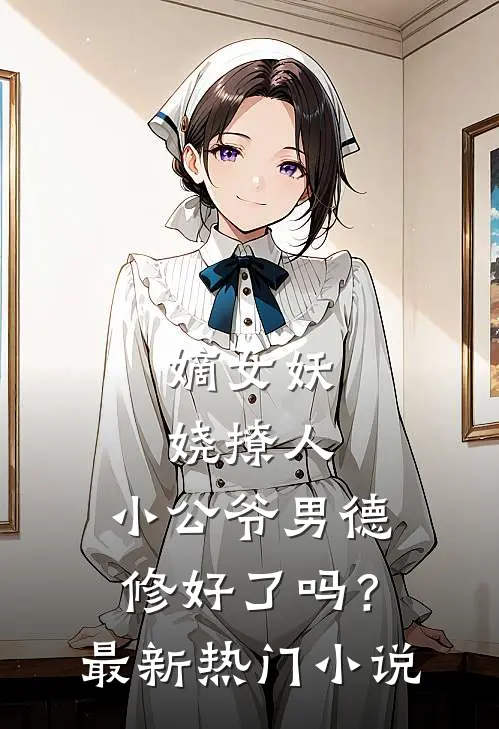 嫡女妖娆撩人，小公爷男德修好了吗？最新热门小说
