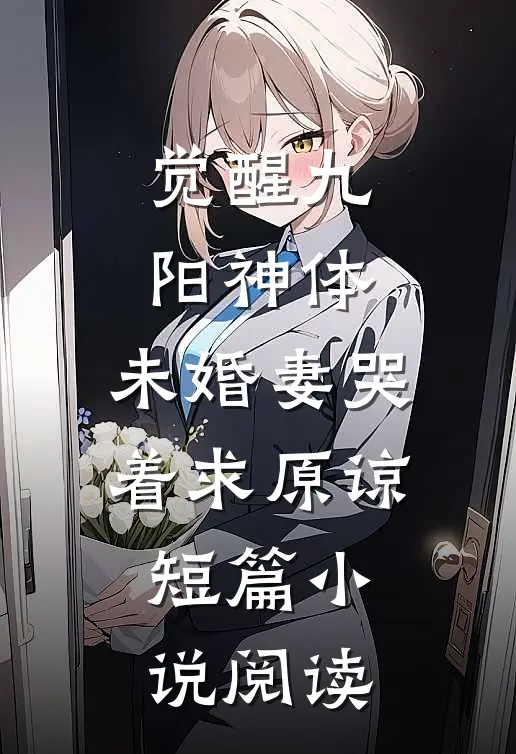 觉醒九阳神体，未婚妻哭着求原谅短篇小说阅读