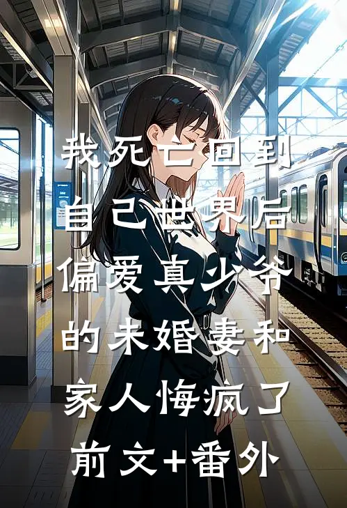 我死亡回到自己世界后，偏爱真少爷的未婚妻和家人悔疯了前文+番外