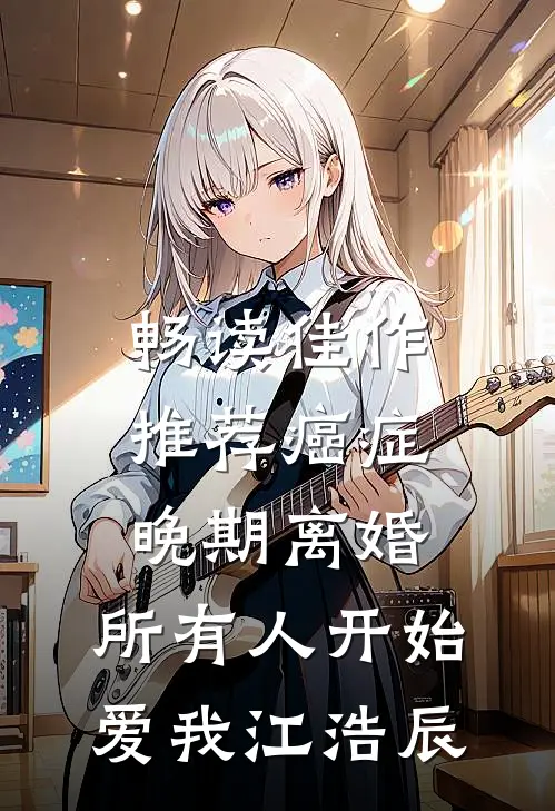 畅读佳作推荐癌症晚期离婚,所有人开始爱我 江浩辰