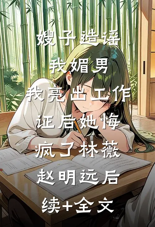 嫂子造谣我媚男，我亮出工作证后她悔疯了林薇赵明远后续+全文