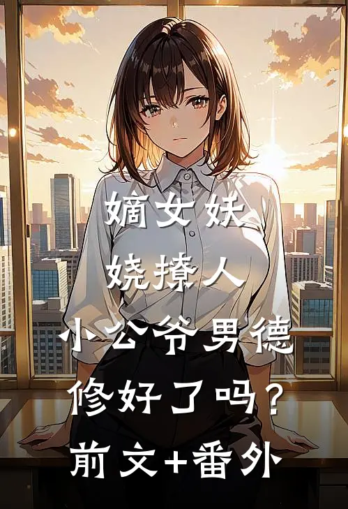 嫡女妖娆撩人，小公爷男德修好了吗？前文+番外